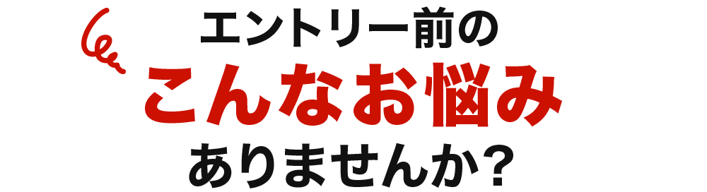 エントリー前のこんなお悩みありませんか?